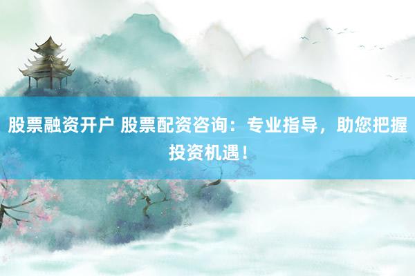 股票融资开户 股票配资咨询：专业指导，助您把握投资机遇！