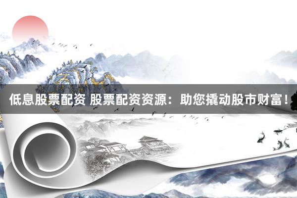 低息股票配资 股票配资资源：助您撬动股市财富！