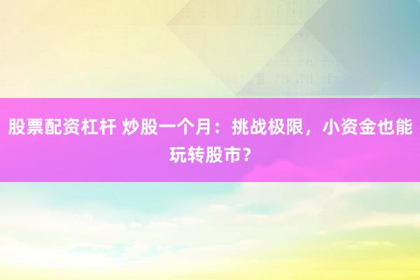 股票配资杠杆 炒股一个月:挑战极限,小资金也能玩转股市?