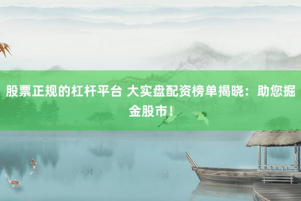 股票正规的杠杆平台 大实盘配资榜单揭晓:助您掘金股市!