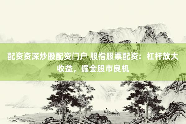 配资资深炒股配资门户 股指股票配资:杠杆放大收益,掘金股市良机
