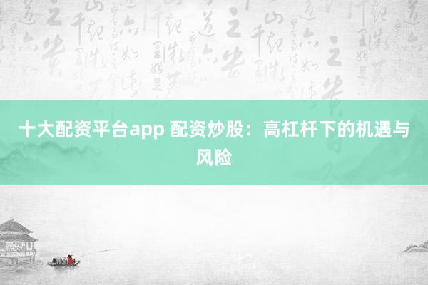 十大配资平台app 配资炒股：高杠杆下的机遇与风险