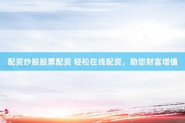 配资炒股股票配资 轻松在线配资，助您财富增值