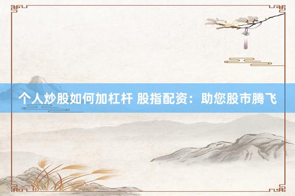 个人炒股如何加杠杆 股指配资：助您股市腾飞