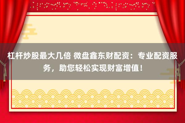杠杆炒股最大几倍 微盘鑫东财配资：专业配资服务，助您轻松实现财富增值！