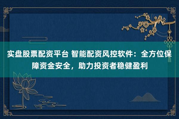 实盘股票配资平台 智能配资风控软件：全方位保障资金安全，助力投资者稳健盈利
